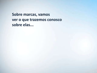 Sobre marcas, vamos
ver o que trazemos conosco
sobre elas...
 