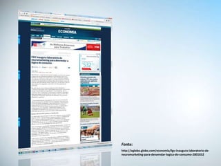 Fonte:
http://oglobo.globo.com/economia/fgv-inaugura-laboratorio-de-
neuromarketing-para-desvendar-logica-do-consumo-2801832
 