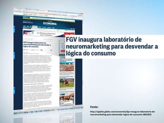 Fonte:
http://oglobo.globo.com/economia/fgv-inaugura-laboratorio-de-
neuromarketing-para-desvendar-logica-do-consumo-2801832
 