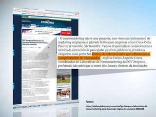 Fonte:
http://oglobo.globo.com/economia/fgv-inaugura-laboratorio-de-
neuromarketing-para-desvendar-logica-do-consumo-2801832
 