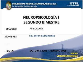 ESCUELA : NOMBRES NEUROPSICOLOGÍA I  SEGUNDO BIMESTRE FECHA : Lic. Byron Bustamante OCTUBRE 2008 – FEBRERO 2009 PSICOLOGÍA 