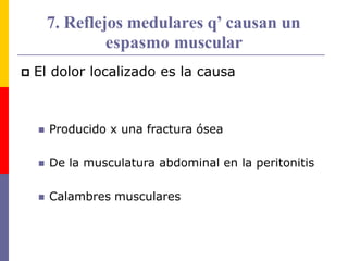7. Reflejos medulares q’ causan un
espasmo muscular
 El dolor localizado es la causa
 Producido x una fractura ósea
 De la musculatura abdominal en la peritonitis
 Calambres musculares
 