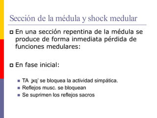 Sección de la médula y shock medular
 En una sección repentina de la médula se
produce de forma inmediata pérdida de
funciones medulares:
 En fase inicial:
 TA ↓
xq’ se bloquea la actividad simpática.
 Reflejos musc. se bloquean
 Se suprimen los reflejos sacros
 
