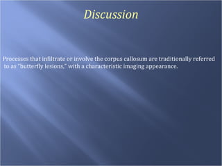 Discussion Processes that infiltrate or involve the corpus callosum are traditionally referred to as “butterfly lesions,” with a characteristic imaging appearance.  
