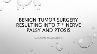 BENIGN TUMOR SURGERY 
RESULTING INTO 7TH NERVE 
PALSY AND PTOSIS 
MANAHAN, MACLESTER T. 
 
