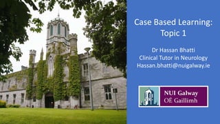 Case Based Learning:
Topic 1
Dr Hassan Bhatti
Clinical Tutor in Neurology
Hassan.bhatti@nuigalway.ie
 