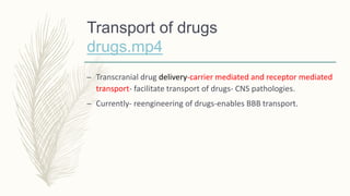 Transport of drugs
drugs.mp4
– Transcranial drug delivery-carrier mediated and receptor mediated
transport- facilitate transport of drugs- CNS pathologies.
– Currently- reengineering of drugs-enables BBB transport.
 