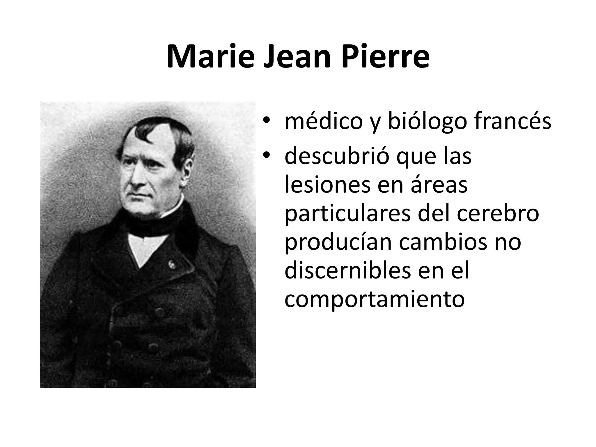 Marie Jean Pierre
      • médico y biólogo francés
      • descubrió que las
        lesiones en áreas
        particulares del cerebro
        producían cambios no
        discernibles en el
        comportamiento
 