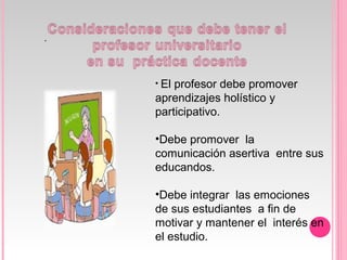 .
• El profesor debe promover
aprendizajes holístico y
participativo.
•Debe promover la
comunicación asertiva entre sus
educandos.
•Debe integrar las emociones
de sus estudiantes a fin de
motivar y mantener el interés en
el estudio.
 