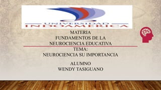 MATERIA
FUNDAMENTOS DE LA
NEUROCIENCIA EDUCATIVA
TEMA:
NEUROCIENCIA SU IMPORTANCIA
ALUMNO
WENDY TASIGUANO
 