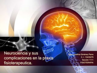 Neurociencia y sus
complicaciones en la praxis
fisioterapeutica.
Glaer Josefina Giménez Parra
C. I. 13435279
Sección 1111
FISIOTERAPIA
 