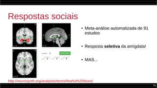 38
Respostas sociais
● Meta-análise automatizada de 91
estudos
● Resposta seletiva da amígdala!
● MAS...
http://neurosynth.org/analyses/terms/fearful%20faces/
 