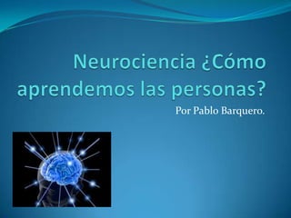 Neurociencia ¿Cómo aprendemos las personas? Por Pablo Barquero. 