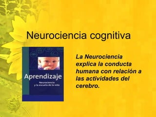 Método avanzado de aprendizaje La Neurociencia explica la conducta humana con relación a las actividades del cerebro. 