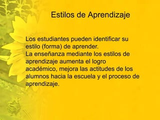 Estilos de AprendizajeLos estudiantes pueden identificar su estilo (forma) de aprender. La enseñanza mediante los estilos de aprendizaje aumenta el logro académico, mejora las actitudes de los alumnos hacia la escuela y el proceso de aprendizaje.