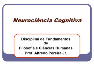 Neurociência Cognitiva
Disciplina de Fundamentos
de
Filosofia e Ciências Humanas
Prof. Alfredo Pereira Jr.
 