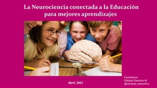La Neurociencia conectada a la Educación
para mejores aprendizajes
Abril, 2021
Facilitadora
Olimpia Gamboa M.
@olympia_enpositivo
 