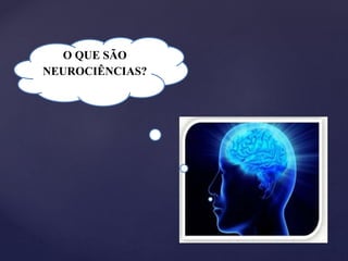 O QUE SÃO
NEUROCIÊNCIAS?
 