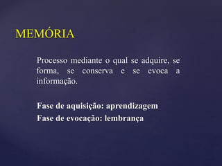 MEMÓRIA
Processo mediante o qual se adquire, se
forma, se conserva e se evoca a
informação.
Fase de aquisição: aprendizagem
Fase de evocação: lembrança
 