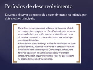Períodos de desenvolvimento
Devemos observar os marcos de desenvolvimento na infância por
dois motivos principais:
 
