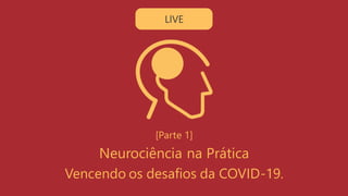 [Parte 1]
Neurociência na Prática
Vencendo os desafios da COVID-19.
LIVE
 
