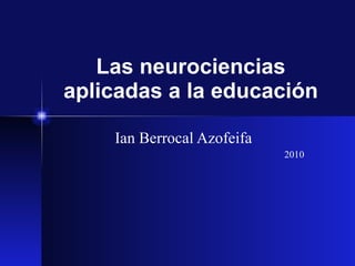 Las neurociencias aplicadas a la educaci ón Ian Berrocal Azofeifa 2010 