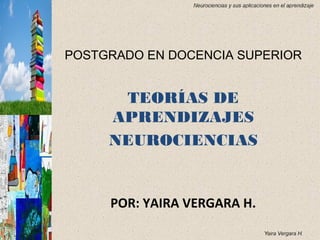 POSTGRADO EN DOCENCIA SUPERIOR 
TEORÍAS DE 
APRENDIZAJES 
NEUROCIENCIAS 
POR: YAIRA VERGARA H. 
 