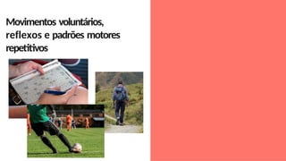 Movimentos voluntários,
reflexos e padrões motores
repetitivos
 