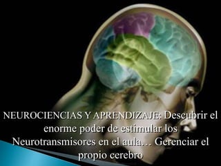 NEUROCIENCIAS Y APRENDIZAJE: Descubrir el
enorme poder de estimular los
Neurotransmisores en el aula… Gerenciar el
propio cerebro
 