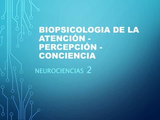 BIOPSICOLOGIA DE LA
ATENCIÓN -
PERCEPCIÓN -
CONCIENCIA
NEUROCIENCIAS 2
 