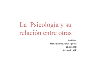 La Psicología y su
relación entre otras
Bachiller:
María Daniela, Tovar Figuera
26.037.598
Sección P1 VLP
 