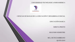 UNIVERSIDAD TECNOLOGICA INDOAMERICA
CIENCIAS HUMANAS DE LA EDUCACIÓN Y DESARROLLO SOCIAL
EDUCACIÓN BASICA
MIREYA PRIETO
SEGUNDO SEMESTRE
MCs. RUTH ZAMBRANO
QUITO-2019
 