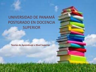 UNIVERSIDAD DE PANAMÁ 
POSTGRADO EN DOCENCIA 
SUPERIOR 
Teorías de Aprendizaje a Nivel Superior 
 