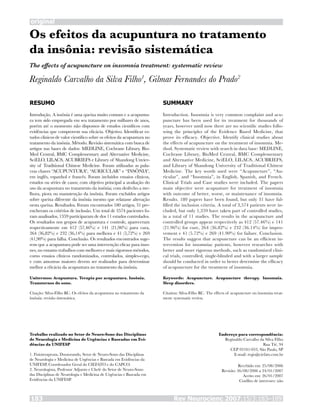 original
Rev Neurocienc 2007;15/3:183–189183
Os efeitos da acupuntura no tratamento
da insônia: revisão sistemática
Reginaldo Carvalho da Silva Filho1
, Gilmar Fernandes do Prado2
RESUMO
Introdução. A insônia é uma queixa muito comum e a acupuntu-
ra tem sido empregada em seu tratamento por milhares de anos,
porém até o momento não dispomos de estudos científicos com
evidências que comprovem sua eficácia. Objetivo. Identificar es-
tudos clínicos de valor científico sobre os efeitos da acupuntura no
tratamento da insônia. Método. Revisão sistemática com busca de
artigos nas bases de dados: MEDLINE, Cochrane Library, Bio-
Med Central, BMC Complementary and Alternative Medicine,
SciELO, LILACS, ACUBRIEFS e Library of Shandong Unvier-
sity of Traditional Chinese Medicine. Foram utilizadas as pala-
vras chaves “ACUPUNTURA”, “AURICULAR” e “INSÔNIA”,
em inglês, espanhol e francês. Foram incluídos ensaios clínicos,
estudos ou séries de casos; com objetivo principal a avaliação do
uso da acupuntura no tratamento da insônia; com desfecho a me-
lhora, piora ou manutenção da insônia. Foram excluídos artigos
sobre queixa diferente da insônia mesmo que relatasse alteração
nesta queixa. Resultados. Foram encontrados 180 artigos, 31 pre-
encheram os critérios de inclusão. Um total de 3574 pacientes fo-
ram analisados, 1359 participaram de dos 11 estudos controlados.
Os resultados nos grupos de acupuntura e controle, apareceram
respectivamente em 412 (57,46%) e 141 (21,96%) para cura,
264 (36,82%) e 232 (36,14%) para melhora e 41 (5,72%) e 269
(41,90%) para falha. Conclusão. Os resultados encontrados suge-
rem que a acupuntura pode ser uma intervenção eficaz para inso-
nes, no entanto trabalhos com melhores e mais rigorosos métodos,
como ensaios clínicos randomizados, controlados, simples-cego,
e com amostras maiores devem ser realizados para determinar
melhor a eficácia da acupuntura no tratamento da insônia.
Unitermos: Acupuntura. Terapia por acupuntura. Insônia.
Transtornos do sono.
Citação: Silva-Filho RC. Os efeitos da acupuntura no tratamento da
insônia: revisão sistemática.
SUMMARY
Introduction. Insomnia is very common complaint and acu-
puncture has been used for its treatment for thousands of
years, however until now there are no scientific studies follo-
wing the principles of the Evidence Based Medicine, that
prove its efficacy. Objective. Identify clinical studies about
the effects of acupuncture on the treatment of insomnia. Me-
thod. Systematic review with search in data base: MEDLINE,
Cochrane Library, BioMed Central, BMC Complementary
and Alternative Medicine, SciELO, LILACS, ACUBRIEFS,
and Library of Shandong University of Traditional Chinese
Medicine. The key words used were “Acupuncture”, “Au-
ricular”, and “Insomnia”, in English, Spanish, and French.
Clinical Trials and Case studies were included. The papers
main objective were acupunture for treatment of insomnia
with outcome of better, worse, or maintenance of insomnia.
Results. 180 papers have been found, but only 31 have ful-
filled the inclusion criteria. A total of 3,574 patients were in-
cluded, but only 1,359 have taken part of controlled studies,
in a total of 11 studies. The results in the acupuncture and
controlled groups appear respectively as 412 (57.46%) e 141
(21.96%) for cure, 264 (36.82%) e 232 (36.14%) for impro-
vement e 41 (5.72%) e 269 (41.90%) for failure. Conclusion.
The results suggest that acupuncture can be an efficient in-
tervention for insomniac patients, however researches with
better and more rigorous methods, such as randomized clini-
cal trials, controlled, single-blinded and with a larger sample
should be conducted in order to better determine the efficacy
of acupuncture for the treatment of insomnia.
Keywords: Acupuncture. Acupuncture therapy. Insomnia.
Sleep disorders.
Citation: Silva-Filho RC. The effects of acupuncture on insomnia treat-
ment: systematic review.
Trabalho realizado no Setor de Neuro-Sono das Disciplinas
de Neurologia e Medicina de Urgências e Baseadas em Evi-
dências da UNIFESP
1. Fisioterapeuta, Doutorando, Setor de Neuro-Sono das Disciplinas
de Neurologia e Medicina de Urgências e Baseada em Evidências da
UNIFESP, Coordenador Geral do CIEFATO e do CAPCO.
2. Neurologista, Professor Adjunto e Chefe do Setor de Neuro-Sono
das Disciplinas de Neurologia e Medicina de Urgências e Baseada em
Evidências da UNIFESP.
Endereço para correspondência:
Reginaldo Carvalho da Silva Filho
Rua Tié, 94
CEP 03181-033, São Paulo, SP
E-mail: regis@ciefato.com.br
Recebido em: 25/08/2006
Revisão: 26/08/2006 a 24/01/2007
Aceito em: 26/01/2007
Conflito de interesses: não
The effects of acupuncture on insomnia treatment: systematic review
 