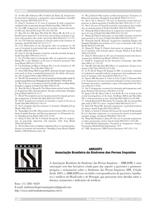 da Silva JB, Nakamura MU, Cordeiro JA, Kulay LJ. Acupuncture
for insomnia in pregnancy--a prospective, quasi-randomised, controlled
study. Acupunct Med 2005;23(2):47-51.
Feng S. Treatment of 67 cases of insomnia by body acupuncture
combined with ear-pressing therapy. World Acup-Mox 1999;9(3):48.
Gao QW. Acupuncture treatment of insomnia: clinical observation
of 288 cases. Inter J Clin Acup 1997; 8(2):183-186.
Kim YS, Lee SH, Jung WS, Park SU, Moon SK, Ko CN, et al.
Intradermal acupuncture on shen-men and nei-kuan acupoints in pa-
tients with insomnia after stroke. Am J Chin Med 2004;32(5):771-778.
Lee TN. Lidocaine injection of auricular points in the treatment of
insomnia. Am J Chin Med 1977;5(1):71-77.
Li Z. Observation on the therapeutic effect of treatment of 150
cases of insomnia by puncturing body acupoints and otopoints. World
Acu-Mox 2000,10(4):28-31.
Lian N, Yan Q. Insomnia treated by auricular pressing therapy. J
Tradit Chin Med 1990;10(3):174-175.
Lin TY. Observation on therapeutic effect of acupuncture at points
Daling (PC 7) and “Shimian” in 48 cases of refractory insomnia. Chin
Acup Moxib 2005;25(5):331-332.
Liu B. Joining needling at Neiguan (Per 6) in the treatment of 202
cases of insomnia. New Chin Med 1996;5:34.
Suen LKP, Wong TKS, Leung AWN. Auricular therapy using mag-
netic pearls on sleep: a standardized protocol for the elderly with insom-
nia. Clin Acupunct Orient Med 2002;3:39-50.
Piao M. The treatment of 22 cases of insomnia in Young adults mainly by
acupuncturing Sishencong. Heilongjiang Chin Med Medicin 1995;6:38-39.
Ren Y. 86 cases of insomnia treated by double point needling-daling
through to waiguan. J Tradit Chin Med 1985;5(1):22.
Shao M, Wen L, Huang W. The Observations on the Curative Effect
of Acupuncture Plus Auricular-plaster Therapy on Insomnia. Shanghai
J Acup Moxib 2002;21(5):14-15.
Shen P. Two hundred cases of insomnia treated by otopoint pressure
plus acupuncture. J Tradit Chin Med 2004;24(3):168-169.
Shi D. Acupuncture treatment of insomnia--a report of 28 cases. J
Tradit Chin Med 2003;23(2):136-137.
Sui Y. Acupoint injection treatment of insomnia. Shanghai J Acup
Moxib 1998; 28-29.
Wang QQ, Chen HL. Observations on the Curative Effect of Com-
bined Acupoint Injection and Electroacupuncture on 40 Insomnia Ca-
ses. Shanghai J Acup Moxib 2003, 22(2): 27-28.
Wang Y, Zhao ZF, Wu Y. Clinical therapeutic effect of acupunc-
ture on post-stroke depression with insomnia. Chin Acup Moxib
2004;24(9):603-606.
Wu X. Observation on biphasic adjusting effects of auricular-plaster
therapy on insomnia and somnolence. Shanghai J Acup Moxib (English
Edition) 1998; Preliminary Issue: 30.
24.
25.
26.
27.
28.
29.
30.
31.
32.
33.
34.
35.
36.
37.
38.
39.
40.
41.
42.
Wu J. Clinical Observations on Electroacupuncture Treatment on
Refractory Insomnia. Shanghai J Acup Moxib 2002;21(5):12-13.
Xie L, Xie L, Dong X. 124 cases of dyssomnia treated with acu-
puncture at sishencong points. J Tradit Chin Med 1994;14(3):171-173.
Yao S. 46 cases of insomnia treated by semiconductor laser irradia-
tion on auricular points. J Tradit Chin Med 1999;19(4):298-299.
Zhang Q. Clinical observation on acupuncture treatment of insom-
nia in 35 cases. J Tradit Chin Med 2003;23(2):125-126.
Zhang Q. Clinical observation on intractable insomnia treated by
point pressure in 42 cases. J Tradit Chin Med 2002;22(4):276-277.
Zhang H, Eng H, Xiong K. Acupuncture regulating Yinqiao and
Yangqiao Meridians for treatment of 87 cases of insomnia. Chin Acup
Moxib 2003;23(7):394-396.
Zhang JT, Wang Y. Clinical observation on treatment of 61 ca-
ses of insomnia with auricular plaster therapy. World J Acup Moxib
2003;13(2):58-59.
Zhao X. Observation on 291 cases of insomnia treated with electro-
acupuncture. World J Acup Moxib 1999;9(2):43-44.
Schiff E. Acupuncture for the Treatment of Insomnia. Alter Med
Alert 2004;7(11):121-124.
Sok SR, Erlen JA, Kim KB. Effects of acupuncture therapy on in-
somnia. J Adv Nurs 2003;44(4):375-384.
Li N, Wu B, Wang CW, Kang J, Li HG. A systematic evaluation
of randomized controlled trials for acupuncture and moxibustion treat-
ment of insomnia. Chin Acup Moxib 2005;25(1):7-10.
Spence DW, Kayumov L, Chen A, Lowe A, Jain U, Katzman MA,
et al. Acupuncture increases nocturnal melatonin secretion and reduces
insomnia and anxiety: a preliminary report. J Neuropsychiatr Clin Neu-
rosci 2004;16(1):19-28.
Lin Y. Acupuncture treatment for insomnia and acupuncture anal-
gesia. Psychiatr Clin Neurosci 1995;49(2):119-120.
Jang I, Cho K, Moon S, Ko C, Lee B, Ko B, et al. A study on the
central neural pathway of the heart, Nei-Kuan (EH-6) and Shen-Men
(He-7) with neural tracer in rats. Am J Chin Med 2003;31(4):591-609.
Chan J, Briscomb D, Waterhouse E, Cannaby AM. An uncontrolled
pilot study of HT7 for ‘stress’. Acupunct Med 2002;20(2-3):74-77.
Kain ZN, Wang SM. Auricular acupuncture: a potential treatment
for anxiety. Anesth Analg 2001;92(2):548-553.
Kober A, Scheck T, Schubert B, Strasser H, Gustorff B, Bertalanffy
P, et al. Auricular acupressure as a treatment for anxiety in prehospital
transport settings. Anesthesiol 2003;98(6):1328-1332.
Wang SM, Peloquin C, Kain ZN. The use of auricular acupuncture
to reduce preoperative anxiety. Anesth Analg 2001;93(5):1178-1180.
World Health Organization. Viewpoint on Acupuncture. Geneva,
Switzerland: World Health Organization, 1979.
NIH. Acupuncture. NIH Consens Statement 1997;15(5): 1-34.
43.
44.
45.
46.
47.
48.
49.
50.
51.
52.
53.
54.
55.
56.
57.
58.
59.
60.
61.
62.
Rev Neurocienc 2007;15/3:183–189189
original
ABRASPI
Associação Brasileira da Síndrome das Pernas Inquietas
A Associação Brasileira da Síndrome das Pernas Inquietas – ABRASPI, é uma
associação sem fins lucrativos criada para dar suporte a pacientes e promover
pesquisa e treinamento sobre a Síndrome das Pernas Inquietas (SPI). Criada
desde 2005, a ABRASPI tem recebido correspondências de pacientes, familia-
res e médicos do Brasil todo e de Portugal, que procuram tirar dúvidas sobre a
doença, tratamento e indicações de médicos.
Fone: (11) 5081–6629
E-mail: sindromedaspernasinquietas@gmail.com
http://www.sindromedaspernasinquietas.com.br
 