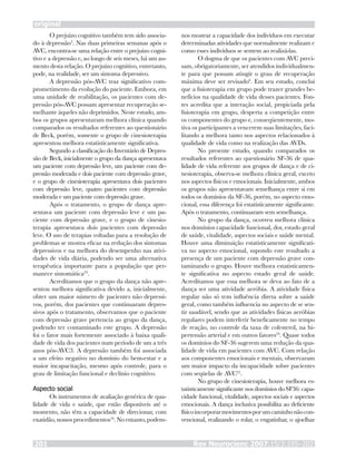Rev Neurocienc 2007;15/3:195–202201
original
O prejuízo cognitivo também tem sido associa-
do à depressão3
. Nas duas primeiras semanas após o
AVC, encontra-se uma relação entre o prejuízo cogni-
tivo e a depressão e, ao longo de seis meses, há um au-
mento desta relação. O prejuízo cognitivo, entretanto,
pode, na realidade, ser um sintoma depressivo.
A depressão pós-AVC traz significativo com-
prometimento da evolução do paciente. Embora, em
uma unidade de reabilitação, os pacientes com de-
pressão pós-AVC possam apresentar recuperação se-
melhante àqueles não deprimidos. Neste estudo, am-
bos os grupos apresentaram melhora clínica quando
comparados os resultados referentes ao questionário
de Beck, porém, somente o grupo de cinesioterapia
apresentou melhora estatisticamente significativa.
Segundo a classificação do Inventário de Depres-
são de Beck, inicialmente o grupo da dança apresentava
um paciente com depressão leve, um paciente com de-
pressão moderada e dois paciente com depressão grave,
e o grupo de cinesioterapia apresentava dois pacientes
com depressão leve, quatro pacientes com depressão
moderada e um paciente com depressão grave.
Após o tratamento, o grupo de dança apre-
sentava um paciente com depressão leve e um pa-
ciente com depressão grave, e o grupo de cinesio-
terapia apresentava dois pacientes com depressão
leve. O uso de terapias voltadas para a resolução de
problemas se mostra eficaz na redução dos sintomas
depressivos e na melhora do desempenho nas ativi-
dades de vida diária, podendo ser uma alternativa
terapêutica importante para a população que per-
manece sintomática23
.
Acreditamos que o grupo da dança não apre-
sentou melhora significativa devido a, inicialmente,
obter um maior número de pacientes não depressi-
vos, porém, dos pacientes que continuaram depres-
sivos após o tratamento, observamos que o paciente
com depressão grave pertencia ao grupo da dança,
podendo ter contaminado este grupo. A depressão
foi o fator mais fortemente associado à baixa quali-
dade de vida dos pacientes num período de um a três
anos pós-AVC3. A depressão também foi associada
a um efeito negativo no domínio do bem-estar e a
maior incapacitação, mesmo após controle, para o
grau de limitação funcional e declínio cognitivo.
Aspecto social
Os instrumentos de avaliação genérica de qua-
lidade de vida e saúde, que estão disponíveis até o
momento, não têm a capacidade de direcionar, com
exatidão,nossosprocedimentos16
.Noentanto,podem-
nos mostrar a capacidade dos indivíduos em executar
determinadas atividades que normalmente realizam e
como esses indivíduos se sentem ao realizá-las.
O dogma de que os pacientes com AVC preci-
sam, obrigatoriamente, ser atendidos individualmen-
te para que possam atingir o grau de recuperação
máxima deve ser revisado6
. Em seu estudo, conclui
que a fisioterapia em grupo pode trazer grandes be-
nefícios na qualidade de vida desses pacientes. Fon-
tes acredita que a interação social, propiciada pela
fisioterapia em grupo, desperta a competição entre
os componentes do grupo e, conseqüentemente, mo-
tiva os participantes a vencerem suas limitações, faci-
litando a melhora tanto nos aspectos relacionados à
qualidade de vida como na realização das AVDs.
No presente estudo, quando comparados os
resultados referentes ao questionário SF-36 de qua-
lidade de vida referente aos grupos de dança e de ci-
nesioterapia, observa-se melhora clínica geral, exceto
nos aspectos físicos e emocionais. Inicialmente, ambos
os grupos não apresentavam semelhança entre si em
todos os domínios da SF-36, porém, no aspecto emo-
cional, essa diferença foi estatisticamente significante.
Após o tratamento, continuaram sem semelhança.
No grupo da dança, ocorreu melhora clínica
nos domínios capacidade funcional, dor, estado geral
de saúde, vitalidade, aspectos sociais e saúde mental.
Houve uma diminuição estatisticamente significati-
va no aspecto emocional, supondo este resultado a
presença de um paciente com depressão grave con-
taminando o grupo. Houve melhora estatisticamen-
te significativa no aspecto estado geral de saúde.
Acreditamos que essa melhora se deva ao fato de a
dança ser uma atividade aeróbia. A atividade física
regular não só tem influência direta sobre a saúde
geral, como também influencia no aspecto de se sen-
tir saudável, sendo que as atividades físicas aeróbias
regulares podem interferir beneficamente no tempo
de reação, no controle da taxa de colesterol, na hi-
pertensão arterial e em outros fatores24
. Quase todos
os domínios do SF-36 sugerem uma redução da qua-
lidade de vida em pacientes com AVC. Com relação
aos componentes emocionais e mentais, observaram
um maior impacto da incapacidade sobre pacientes
com seqüelas de AVC25
.
No grupo de cinesioterapia, houve melhora es-
tatisticamente significante nos domínios do SF36: capa-
cidade funcional, vitalidade, aspectos sociais e aspectos
emocionais. A dança inclusiva possibilita ao deficiente
físicoincorporarmovimentosporumcaminhonãocon-
vencional, realizando o rolar, o engatinhar, o ajoelhar
 