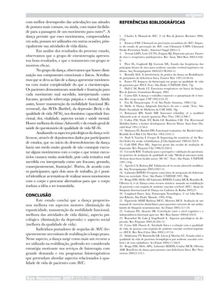 Rev Neurocienc 2007;15/3:195–202 202
original
com melhor desempenho das articulações nas atitudes
de postura mais comum, ou ainda, com maior facilida-
de para a passagem de um movimento para outro26
. A
dança permite que esses movimentos, compreendidos
em aula, possam ser utilizados em outras ocasiões, prin-
cipalmente nas atividades de vida diária.
Em análise dos resultados do presente estudo,
observamos que o grupo de cinesioterapia apresen-
tou bons resultados, e que o tratamento em grupo se
mostrou eficaz.
No grupo da dança, observamos que houve dimi-
nuição nos componentes emocionais e físicos. Acredita-
mosquesedevaaofatodeadançaapresentarmovimen-
tos com maior complexidade do que a cinesioterapia.
Os pacientes demonstravam ansiedade e frustração para
cada movimento mal sucedido, interpretando como
fracasso, gerando sobrecarga psíquica e mental. Ainda
assim, houve manutenção da mobilidade funcional (Ri-
vermead), das AVDs (Barthel), da depressão (Beck) e da
qualidade de vida (SF36), nos domínios: capacidade fun-
cional, dor, vitalidade, aspectos sociais e saúde mental.
Houvemelhoradotônus(Ashworth)edoestado geral de
saúde do questionário de qualidade de vida SF-36.
Analisandoosaspectospsicológicosdadançaveri-
ficou-se, através de depoimentos dados por participantes
de estudos, que no início do desenvolvimento da dança
havia um medo muito grande de não conseguir execu-
tar alguns movimentos com o corpo e que tentar execu-
tá-los causava muita ansiedade, pois cada tentativa mal
sucedida era interpretada como um fracasso, gerando,
conseqüentemente, frustração5
. Porém, de acordo com
os participantes, após dois anos de trabalho, já é possí-
vel identificar as tentativas de realizar novos movimentos
com o corpo e procurar alternativas para que o corpo
traduza a idéia a ser transmitida.
CONCLUSÃO
Este estudo conclui que a dança proporcio-
nou melhora em aspectos motores (diminuição da
espasticidade, manutenção da mobilidade funcional,
melhora das atividades de vida diária), aspecto psi-
cológico (diminuição da depressão) e aspecto social
(melhora da qualidade de vida).
Indivíduos portadores de seqüelas de AVC fre-
qüentementenecessitamdereabilitaçãoalongoprazo.
Nesse aspecto, a dança surge como mais um recurso a
ser utilizado na reabilitação, podendo ser considerada
estratégia motivante nos serviços de fisioterapia com
grande demanda e em programas fisioterapêuticos
que pretendam abordar aspectos relacionados à qua-
lidade de vida de pacientes com AVC.
REFERÊNCIAS BIBLIOGRÁFICAS
Charles A. Manual de AVC. 2a
ed. Rio de Janeiro: Revinter. 2006,
232p.
Fonseca FAH. Cilostazol na prevenção secundária do AVC: Impac-
to do estudo de prevenção do AVC com Cilostazol (CSPS: Cilostazol
Stroke Prevention Study). Atheroscl Suppl 2005;1-2.
Terroni LMN, Leite CCTG, Fráguas RJ. Depressão pós-avc Fatores
de risco e terapêutica antidepressiva. Rev Assoc Méd Bras 2003;4:450-
9.
Pires SL, Gagliardi RJ, Gorzoni ML. Estudo das freqüências dos
principais fatores de risco para acidente vascular cerebral isquêmico em
idosos. Arq Neuropsiquiatr 2004;62(3 B):844-51.
Bertoldi ALS. A interferência da prática da dança na Reabilitação
de portadores de deficiência física. Fisioter Mov 1997;10:30-44.
Fontes SV. Impacto da fisioterapia em grupo na qualidade de vida
de pacientes por AVCI (Tese). São Paulo: UNIFESP, 2004, 75p.
Hall C M, Brody LT. Exercícios terapêuticos em busca da função.
Rio de Janeiro: Guanabara Koogan, 2001.
Castro ED. A dança; o trabalho corporal e a apropriação de si mes-
mo. Rev terap ocupac USP 1992;3:24-32.
Fux M. Dançaterapia. 3a
ed. São Paulo: Summus, 1988,112p.
Mello A. Dança Adaptada Interfaces da arte e saúde (Tese). São
Paulo: Faculdade de Medicina da USP, 2000, 70p.
Bohannon RW, Smith MB. Interrater reliability of a modified
Ashworth scale of muscle spasticity. Phys Ther 1987;2:206-7.
Collen FM, Wade DT, Robb GF, Bradshan CM. The Rivermead
Mobility Index: a further development. Riverm Motor Asses Inter Du-
rabil Stud 1991;13:50-4.
Mahoney FI, Barthel DW. Functional evaluation: the Barthel index.
Reabilit Secti Balt City Med Soc 1965;14:61-5.
Shah S, Vanclay F. Cooper B. Improving the sensitivity of the Bar-
thel Index for stroke rehabilitation. J Clin Epidemiol 1989;42:703-9.
Calil HM, Pires ML. Aspectos gerais das escalas de avaliação de
depressão. Rev Psiquiatr Clin 1998;25:240-4.
Ciconelli RM. Tradução para o português e validação do questioná-
rio genérico de avaliação de qualidade de vida “Medical outcomes study
36-item short-form health survey (SF-36)” (Tese). São Paulo: UNIFESP,
1997,143p.
Agredo CA, Bedoya JM. Validación de la escala ashworth modifica-
da. Arq Neuropsiquiatr 2005;3:847-51.
Labronici RHDD. O esporte como fator de integração do deficiente
físico na sociedade (Tese). São Paulo: UNIFESP, 1997, 98p.
Braga DM, Mello AP, Labronici RHDD, Cunha MCB, Brandão R,
Oliveira A, et al. Dança como recurso artístico: atuando na reabilitação
de pacientes com seqüela de acidente vascular cerebral (AVC). Anais do
Simpósio Internacional de Dança em Cadeiras de Rodas 2003;27.
Umphred Darcy Ann. Fisioterapia Neurológica. 2a
ed. Lilia Brete-
nitz Ribeiro, São Paulo: Manole, 1994, 876p.
Figueiredo MMP, Barbosa MCC, Moreira MCS. Avaliação de um
manual de exercícios domiciliares para pacientes externos de um ambu-
latório de bloqueio neuromuscular. Act Fisiatr 2005;12:7-10.
Calasans PA, Alouche SR. Correlação entre o nível cognitivo e a
independência funcional após ave. Rev Bras fisioter 2004;8:105-9.
Rozenthal M, Laks J, Engelhardt E. Aspectos psicológicos da de-
pressão. Rev Psiquiatr 2004;26:204-12.
Costa AM, Duarte E. Atividade física e a relação com a qualidade
de vida, de pessoas com seqüelas de acidente vascular cerebral isquêmi-
co (AVCI). Rev Bras Ciênc Mov 2002;1:47-54.
Makiyama TY, Battisttella LR, Litvoc J, Martins LC, Estudo sobre a
qualidade de vida de pacientes hemiplégicos por acidente vascular cere-
bral e de seus cuidadores. Act Fisiatr 2004;11:106-9.
Braga DM, Melo APG, Labronici RHDD, Cunha MCB, Oliveira
ASB. Benefícios da dança para pessoas com deficiência física. Rev Neu-
rocienc 2002;3:153-7.
1.
2.
3.
4.
5.
6.
7.
8.
9.
10.
11.
12.
13.
14.
15.
16.
17.
18.
19.
20.
21.
22.
23.
24.
25.
26.
 