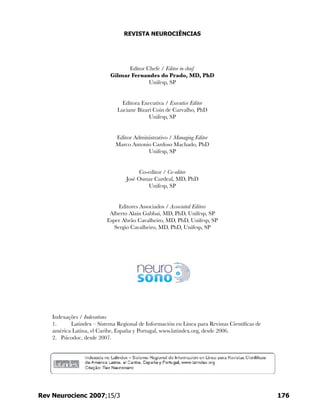 REVISTA NEUROCIÊNCIAS
Editor Chefe / Editor in chief
Gilmar Fernandes do Prado, MD, PhD
Unifesp, SP
Editora Executiva / Executive Editor
Luciane Bizari Coin de Carvalho, PhD
Unifesp, SP
Editor Administrativo / Managing Editor
Marco Antonio Cardoso Machado, PhD
Unifesp, SP
Co-editor / Co-editor
José Osmar Cardeal, MD, PhD
Unifesp, SP
Editores Associados / Associated Editors
Alberto Alain Gabbai, MD, PhD, Unifesp, SP
Esper Abrão Cavalheiro, MD, PhD, Unifesp, SP
Sergio Cavalheiro, MD, PhD, Unifesp, SP
Indexações / Indexations
1.	 Latindex – Sistema Regional de Información en Línea para Revistas Científicas de
américa Latina, el Caribe, España y Portugal, www.latindex.org, desde 2006.
2. Psicodoc, desde 2007.
176Rev Neurocienc 2007;15/3
 