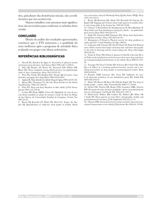 Rev Neurocienc 2007;15/3:203–206 206
original
deu, pois,diante das desistências iniciais, não acredi-
távamos que isso aconteceria.
Outros trabalhos com amostras mais significa-
tivas são necessários para confirmar os achados deste
estudo.
CONCLUSÃO
Diante da análise dos resultados apresentados,
conclui-se que o TTS aumentou e a qualidade do
sono melhorou após o programa de atividade física
realizada em grupo com idosas sedentárias.
REFERÊNCIAS BIBLIOGRÁFICAS
Sherrill DL, Kotchou K, Quan S. Association of physical activity
and human sleep disorders. Arch Intern Med 1998;158(17):1894-8.
Foley DJ, Monjan AA, Brown SL, Simonsick EM, Wallace RB,
Blazer DG. Sleep complaints among elderly persons: An epidemiologic
study of three communities. Sleep 1995;18:425-32.
Prinz PN, Vitiello MV, Raskind MA, Thorpy MJ. Geriatrics: sleep
disorders and aging. New Eng J Med 1990;323(8):520-6.
Asplund R. Sleep disorders in elderly. Drugs & Aging 1999;14(2):91-103.
Moran MG, Thompson TL, Nies AL. Sleep disorders in the elderly.
Am J Psychiatr 1988;145:1369-78.
Prinz PN. Sleep and sleep disorders in older adults. J Clin Neuro-
physiol 1995;12(2):139-46.
Ceolim MF, Diogo MJDE, Cintra FA. Qualidade do sono de pes-
soas idosas atendidas no grupo de atenção à saúde do idoso do Hospi-
tal das Clínicas da Universidade Estadual de Campinas. Geriatr Nur
2001;25-30.
Buysse DJ, Reynolds CF, Monk TH, Hoch CC, Yeager AL, Ku-
pfer DJ. Quantification of subjective sleep quality in healthy elderly
1.
2.
3.
4.
5.
6.
7.
8.
men and women using the Pittsburgh Sleep Quality Index (PSQI). Sleep
1991;14(4):331-8.
Buysse DJ, Browman KE, Monk TH, Reynolds CF, Fasiczka AL,
Kupfer DJ. Napping and 24-hours sleep/wake patterns in healthy elder-
ly and young adults. J Am Geriatr Soc 1992;40:779-86.
Gislason T, Reynisdóttir H, Kristbjarnarson H, Benediktsdóttir B.
Sleep habits and sleep disturbances among the elderly – an epidemiolo-
gical survey. J Inter Med 1993;234:31-9.
Singh NA, Clements KM, Fiatarone MA. Sleep, sleep deprivation,
and daytime activities. Sleep 1997;20(2):95-101.
Montgomery P, Dennis J. Physical exercise for sleep problems in
adults aged 60+. Cochr Database Syst Rev 2002(4).
Guimarães LH, Vitorino DF, Abe PT, Prado LF, Prado GF. Physical
active elderly women have longer total sleep time and better sleep quali-
ty: the roles of sleep logs and the visual analog scale. Sleep (Abst Suppl)
2005;28:120.
Naylor E, Penev PD, Orbeta L, Janssen I, Ortiz R, Colecchia EF, et
al. Daily social and physical activity increases slow-wave sleep and dayti-
me neuropsychological performance in the elderly. Sleep 2000;23(1):87-
95.
Tworoger SS, Yasui Y, Vitiello MV, Schwartz RS, Ulrich CM, Aiello
EJ, et al. Effects of a yearlong moderate-intensity exercise and a stre-
tching intervention on sleep quality in postmenopausal women. Sleep
2003;26:830-6.
Paradela EMP, Lourenço RA, Veras RP. Validação da esca-
la de depressão geriátrica em um ambulatório geral. Rev Saúde Púb
2005;39(6):918-23.
Monk TH, Buysse DJ, Rose LR, Hall JA, Kupfer DJ. The sleep of
health people – a diary study. Chronobiol Int 2000;17(1):49-60.
Fischer FM, Teixeira LR, Borges FNS, Gonçalves MBL, Ferreira
RM. Percepção de sono: duração, qualidade e alerta em profissionais da
área de enfermagem. Cad Saude Pub 2002;18(5):1261-9.
Habte-Garb, Wallace RB, Colsher PL, Hulbert JR, White LR
e Smith IM. Sleep patterns in rural elders: demographic, health, and
psychobehavioral correlates. J Clin Epidemiol 1991;44(1):5-13.
Ohayon MM. Interactions between sleep normative data and socio-
cultural characteristics in the elderly. J Psychosom Res 2004;56: 479-86.
9.
10.
11.
12.
13.
14.
15.
16.
17.
18.
19.
20.
 