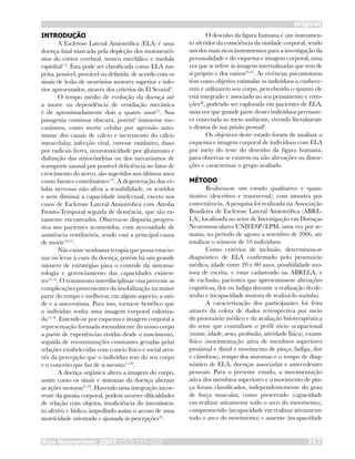 Rev Neurocienc 2007;15/3:211–218 212
original
INTRODUÇÃO
A Esclerose Lateral Amiotrófica (ELA) é uma
doença fatal marcada pela depleção dos motoneurô-
nios do córtex cerebral, tronco encefálico e medula
espinhal1-3
. Esta pode ser classificada como ELA sus-
peita, possível, provável ou definida, de acordo com os
sinais de lesão de neurônios motores superior e infe-
rior apresentados, através dos critérios do El Scorial4
.
O tempo médio de evolução da doença até
a morte ou dependência de ventilação mecânica
é de aproximadamente dois a quatro anos2,5
. Sua
patogenia continua obscura, porém6
inúmeros me-
canismos, como morte celular por agressão auto-
imune dos canais de cálcio e incremento do cálcio
intracelular, infecção viral, estresse oxidativo, dano
por radicais livres, neurotoxicidade por glutamato e
disfunção das mitocôndrias ou dos mecanismos de
transporte axonal por possível deficiência no fator de
crescimento do nervo, são sugeridos nos últimos anos
como fatores contribuintes7-9
. A degeneração das cé-
lulas nervosas não afeta a sensibilidade, os sentidos
e nem diminui a capacidade intelectual, exceto nos
casos de Esclerose Lateral Amiotrófica com Atrofia
Fronto-Temporal seguida de demência, que são ra-
ramente encontrados. Observa-se dispnéia progres-
siva nos pacientes acometidos, com necessidade de
assistência ventilatória, sendo essa a principal causa
de morte10-13
.
Não existe nenhuma terapia que possa estacio-
nar ou levar à cura da doença, porém há um grande
número de estratégias para o controle da sintoma-
tologia e gerenciamento das capacidades existen-
tes12,14
. O tratamento interdisciplinar visa prevenir as
complicações provenientes da imobilização na maior
parte do tempo e melhorar, em algum aspecto, a saú-
de e a auto-estima. Para isso, torna-se benéfico que
o indivíduo tenha uma imagem corporal valoriza-
da15,16
. Entende-se por esquema e imagem corporal a
representação formada mentalmente do nosso corpo
a partir de experiências vividas desde o nascimento,
seguida de reestruturações constantes geradas pelas
relações estabelecidas com o meio físico e social atra-
vés da percepção que o indivíduo tem do seu corpo
e o conceito que faz de si mesmo17-20
.
A doença orgânica altera a imagem do corpo,
assim como os sinais e sintomas da doença alteram
as ações motoras21,22
. Havendo uma integração incoe-
rente da gnosia corporal, podem ocorrer dificuldades
de relação com objetos, insuficiência do investimen-
to afetivo e lúdico, impedindo assim o acesso de uma
motricidade orientada e ajustada às percepções23
.
O desenho da figura humana é um instrumen-
to aferidor da consciência da unidade corporal, sendo
um dos mais ricos instrumentos para a investigação da
personalidade e do esquema e imagem corporal, uma
vez que se refere às imagens internalizadas que tem de
si próprio e dos outros23-25
. As vivências psicomotoras
têm como objetivo estimular os indivíduos a conhece-
rem e utilizarem seu corpo, percebendo o quanto ele
está integrado e associado ao seu pensamento e emo-
ções20
, podendo ser explorada em pacientes de ELA,
uma vez que grande parte desses indivíduos permane-
ce conectada ao meio ambiente, vivendo literalmente
o drama de sua prisão pessoal6
.
Os objetivos deste estudo foram de analisar o
esquema e imagem corporal de indivíduos com ELA
por meio do teste do desenho da figura humana,
para observar se existem ou não alterações ou distor-
ções e caracterizar o grupo avaliado.
MÉTODO
Realizou-se um estudo qualitativo e quan-
titativo (descritivo e transversal), com amostra por
conveniência. A pesquisa foi realizada na Associação
Brasileira de Esclerose Lateral Amiotrófica (ABRE-
LA), localizada no setor de Investigação em Doenças
Neuromusculares UNIFESP/EPM, uma vez por se-
mana, no período de agosto a setembro de 2006, até
totalizar o número de 10 indivíduos.
Como critérios de inclusão, determinou-se
diagnóstico de ELA confirmado pelo prontuário
médico, idade entre 20 e 80 anos, possibilidade mo-
tora de escrita, e estar cadastrado na ABRELA, e
de exclusão, pacientes que apresentassem alterações
cognitivas, dor ou fadiga durante a realização do de-
senho e incapacidade motora de realizá-lo sozinho.
A caracterização dos participantes foi feita
através da coleta de dados retrospectiva por meio
do prontuário médico e da avaliação fisioterapêutica
do setor que continham o perfil sócio ocupacional
(nome, idade, sexo, profissão, atividade física), exame
físico (movimentação ativa de membros superiores
proximal e distal e movimento de pinça, fadiga, dor
e câimbras), tempo dos sintomas e o tempo de diag-
nóstico de ELA, doenças associadas e antecedentes
pessoais. Para o presente estudo, a movimentação
ativa dos membros superiores e o movimento de pin-
ça foram classificados, independentemente do grau
de força muscular, como preservado (capacidade
em realizar ativamente todo o arco do movimento),
comprometido (incapacidade em realizar ativamente
todo o arco do movimento) e ausente (incapacidade
 