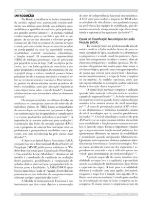 INTRODUÇÃO
No Brasil, a incidência de lesões traumáticas
da medula espinal vem aumentando consideravel-
mente nos últimos anos devido aos acidentes auto-
mobilísticos e episódios de violência, principalmente
nos grandes centros urbanos1,2
. A medula espinhal
conduz impulsos para o encéfalo e que dele se ori-
ginam. As várias vias aferentes e eferentes propor-
cionam um elo vital no controle do sistema nervoso
central, portanto a lesão dessa estrutura irá resultar
na perda parcial ou total da capacidade motora,
sensibilidade, controle vaso-motor, esfincteriano,
e função sexual3
. O traumatismo raqui-medular
(TRM) de etiologia penetrante, seja ele provocado
por projétil de arma de fogo (PAF) ou objetos perfu-
rantes, acarreta lesões geralmente associadas a um
grave prognóstico neurológico. No momento em que
o projétil atinge a coluna vertebral, provoca lesões
primárias devido a traumas (mecânico e térmico) so-
bre as estruturas neurais e vasculares. Posteriormen-
te, podem ser desencadeados eventos geradores de
lesões secundárias, tanto por alterações isquêmicas
como hiperêmicas sobre o tecido lesado4-6
, levando
a lesões muitas vezes irreversíveis sobre os elementos
nervosos4
.
Os avanços ocorridos nas últimas décadas na
medicina e o conseqüente aumento da sobrevida de
indivíduos vítimas de TRM foram acompanhados
de uma evolução no tratamento, que passou a objeti-
var a minimização das incapacidades e complicações
e o retorno gradual dos indivíduos à sociedade7,8
. A
importância de normas uniformes para avaliação e
classificação das lesões da medula espinhal (LME)
com o propósito de uma melhor interação entre os
profissionais e pesquisadores envolvidos com o pa-
ciente, têm sido reconhecida há pelo menos duas
décadas9,10
.
A American Spinal Injury Association (ASIA)
em parceria com a International Medical Society of
Paraplegia (IMSOP) publicaram e validaram os “Pa-
drões Internacionais para Classificação Neurológica
e Funcional das Lesões Medulares”. Atualmente tal
modelo é considerado de excelência na avaliação
destes pacientes, possibilitando a comparação de
achados clínicos entre serviços e pesquisadores de di-
ferentes países e localidades. A ASIA/IMSOP aper-
feiçoou também a escala de Frankel, desenvolvendo
posteriormente um indicador de comprometimento
referente ao tipo e gravidade das lesões11
.
A Medida de Independência Funcional é um
instrumento que têm como objetivo a mensuração
do nível de independência funcional dos indivíduos.
A MIF serve para avaliar o impacto do TRM sobre
as atividades de vida diária e vem ganhando espaço
na preferência das equipes de reabilitação, pois de-
monstra através de uma pontuação específica a mag-
nitude e o potencial incapacitante das lesões12,13
.
Escala de Classificação Neurológica da Lesão
Medular (ASIA)
Tal escala permite aos profissionais da área de
saúde classificar a lesão medular dentro de uma ex-
tensa variedade de tipos, auxiliando-os a determinar
o prognóstico e o estado atual dos pacientes. Apre-
senta dois componentes (sensitivo e motor), além de
elementos obrigatórios e medidas opcionais. Os ele-
mentos obrigatórios são usados para determinar o
nível neurológico, gerando uma contagem específica
de pontos que servem para caracterizar o funciona-
mento (sensitivo-motor) e o tipo de lesão (completa
ou incompleta). As medidas opcionais, ainda que
não sejam utilizadas na contagem, podem adicionar
dados à descrição clínica do paciente11,12
.
O termo lesão medular completa é utilizado
quando existe ausência da função motora e sensitiva
a partir do segmento lesado11,12
. As lesões medulares
incompletas ocorrem quando houver alguma função
sensitiva e/ou motora abaixo do nível neurológi-
co11,12
. A zona de preservação parcial (ZPP) refere-
se aos dermátomos e miótomos localizados abaixo
do nível neurológico que se mantêm parcialmente
inervados11,12
. O nível neurológico estabelecido pela
ASIA refere-se ao segmento mais inferior da medula
com sensibilidade e função motora normais em am-
bos os lados do corpo. Torna-se importante ressaltar
que os segmentos com função normal podem ser fre-
qüentemente diferentes em termos de sensibilidade
e motricidade quando comparados bilateralmente.
Quatro ou mais segmentos distintos podem ser iden-
tificados na determinação do nível neurológico. Nes-
ses casos, geralmente cada um dos segmentos é se-
paradamente marcado e não é utilizado apenas um
“nível” para determinação do nível neurológico11,12
.
A porção requerida do exame sensitivo (sen-
sibilidade ao toque leve e a agulhada) é preenchida
através da avaliação de 28 dermátomos (lado direito
e esquerdo do corpo). O teste para a sensibilidade
dolorosa é realizado com uma agulha descartável,
enquanto o toque leve é testado com algodão. O es-
fíncter anal externo também é testado para auxiliar
na determinação do tipo de lesão (completa ou in-
completa). O exame motor é completado através do
Rev Neurocienc 2007;15/3:234–239235
revisão
 