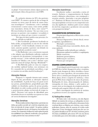 Rev Neurocienc 2007;15/3:240–245 242
revisão
ou plegia5
. Caracterizamos abaixo alguns pontos da
apresentação clínica dos pacientes com CMN:
Dor
É o primeiro sintoma em 96% dos pacientes
com CMN16
. É comum a queixa de dor ao longo de
semanas ou meses antes do início de outros sinto-
mas neurológicos5,14
. Geralmente, a dor é atribuída
erroneamente a outras causas, como artrite, proble-
mas musculares, hérnia de disco, entre outras16,20
.
Devemos lembrar do axioma: “dor nas costas ou no
pescoço no paciente com neoplasia é secundária à
metástase na coluna até que se prove o contrário”.
Três tipos de dores podem estar presentes: lo-
calizada, referida ou radicular.
1. Dor Localizada: geralmente localizada na
linha média, acompanhada ou não de dor referida
ou radicular14
. A dor localizada costuma ser cons-
tante, aumenta quando o paciente está deitado em
repouso, podendo acordá-lo à noite5
.
2. Dor Radicular: com o crescimento tumoral,
a dor adquire uma distribuição radicular conforme
o segmento do dermátomo correspondente à com-
pressão nervosa14
. A dor radicular pode piorar com
manobra de Valsalva, com a tosse e durante a pes-
quisa dos sinais de Lasègue, Kernig e Brudzinski5,16
.
3. Dor Referida: pode ser vista em compres-
são medular epidural lombar, com metástases em
L1, causando dor na articulação sacro-íliaca, o que
se constitui em um falso sinal de localização16
.
Alterações Motoras
Fraqueza é o segundo sintoma mais comum,
depois da dor, precedendo as alterações objetivas
da sensibilidade. A perda de força em geral ocorre
nas pernas, proximalmente, progredindo para difi-
culdade em deambular, queixa de pernas pesadas,
dificuldade em subir escadas, perda de coordenação
e, posteriormente, plegia, em intervalo de tempo va-
riado16
. Pacientes com queixa de dificuldade para
deambular devem ser mantidos em repouso na cama
até serem devidamente investigados5
.
Alterações Sensitivas
Perdassensitivasincluemhipoestesiaseparestesiasnos
dedos, que podem ascender até o nível da compressão, tam-
bém em intervalo de tempo variado5
. As queixas sensitivas
sãomenosfreqüentesdoqueadefraqueza,mastambémsão
comuns.Nacompressãomedianadacaudaeqüinaháperda
da sensibilidade sacra, bilateral, envolvendo a área perineal e
aregiãoposteriordascoxas(anestesiaemsela)16
.
Alterações Autonômicas
Geralmente tardias e associadas a outras al-
terações. Incluem o comprometimento da função
sexual e disfunção esfincteriana, com constipação e
retenção urinária. Associadas a um pior prognósti-
co14
. Síndrome de Horner desenvolve-se em metás-
tases paraespinhais cervicais ou em compressão torá-
cica alta significante. Anidrose pode ocorrer abaixo
do nível da compressão e geralmente está associada
com paraparesia/plegia16
.
DIAGNÓSTICOS DIFERENCIAIS
Os principais diagnósticos diferenciais a serem
considerados são:
Doenças degenerativas (hérnia discal, esteno-
se espinhal, espondilolistese);
Meningite carcinomatosa;
Doenças infecciosas (osteomielite, discite, abs-
cesso epidural);
Mielopatia tardia induzida por radiação;
Hematoma epidural secundário à coagulopatia;
Mielite transversa;
Síndrome paraneoplásica;
Malformações vasculares;
Fraturas por osteoporose.
EXAMES COMPLEMENTARES
A investigação geral do paciente com suspeita
de CMN deve incluir: dosagem de uréia e creatinina,
função renal, dosagem de cálcio, eletrólitos e hemo-
grama. Em casos específicos, são necessárias eletro-
forese sérica e urinária para dosagem de proteína de
Bence Jones, frente à suspeita de mieloma, e dosa-
gem do PSA, frente à hipótese de câncer de próstata.
Radiografia de tórax, ultrassonografia de abdome,
tomografias de tórax, abdome e pelve podem ser
exames úteis na investigação da neoplasia primária,
norteados pela suspeita clínica de cada caso.
Para a investigação da existência de metásta-
ses podemos recorrer aos seguintes métodos:
A) Radiografias simples
De baixo custo e não invasivas, com alta disponi-
bilidade na maioria dos serviços, as radiografias em inci-
dência antero-posterior e perfil podem demonstrar lesões
vertebrais líticas ou blásticas nas vértebras, como erosões
pediculares, fraturas, além de aumento de tecidos moles
adjascentes. Como investigação inicial para dor nas cos-
tas, podem identificar até 85% de lesões vertebrais, porém
têm baixa sensibilidade (pelo menos 50% do osso devem
ser destruídos para serem detectadas na radiografia)14
.
 