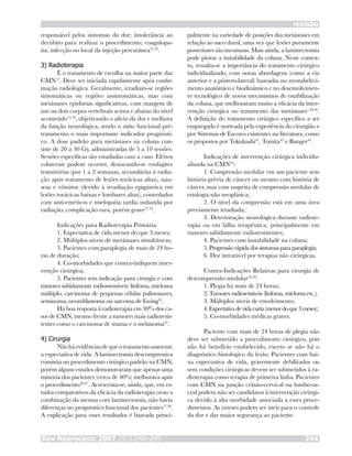 Rev Neurocienc 2007;15/3:240–245 244
revisão
responsável pelos sintomas da dor; intolerância ao
decúbito para realizar o procedimento; coagulopa-
tia; infecção no local da injeção percutânea31,32
.
3) Radioterapia
É o tratamento de escolha na maior parte das
CMN17
. Deve ser iniciada rapidamente após confir-
mação radiológica. Geralmente, irradiam-se regiões
sintomáticas ou regiões assintomáticas, mas com
metástases epidurais significativas, com margem de
um ou dois corpos vertebrais acima e abaixo do nível
acometido14,16
, objetivando o alívio da dor e melhora
da função neurológica, sendo o status funcional pré-
tratamento o mais importante indicador prognósti-
co. A dose padrão para metástases na coluna con-
siste de 20 a 30 Gy, administradas de 5 a 10 sessões.
Sessões específicas são estudadas caso a caso. Efeitos
colaterais podem ocorrer, destacando-se esofagites
transitórias (por 1 a 2 semanas, secundárias à radia-
ção após tratamento de lesões torácicas altas), náu-
seas e vômitos (devido à irradiação epigástrica em
lesões torácicas baixas e lombares altas), controlados
com anti-eméticos e mielopatia tardia induzida por
radiação, complicação rara, porém grave27,33
.
Indicações para Radioterapia Primária:
1. Expectativa de vida menor do que 3 meses;
2. Múltiplos níveis de metástases simultâneas;
3. Pacientes com paraplegia de mais de 24 ho-
ras de duração;
4. Co-morbidades que contra-indiquem inter-
venção cirúrgica;
5. Pacientes sem indicação para cirurgia e com
tumoressabidamenteradiossensíveis:linfoma,mieloma
múltiplo, carcinoma de pequenas células pulmonares,
seminoma, neuroblastoma ou sarcoma de Ewing34
.
Há boa resposta à radioterapia em 30% dos ca-
sos de CMN, mesmo frente a tumores mais radioresis-
tentes como o carcinoma de mama e o melanoma35
.
4) Cirurgia
Nãoháevidênciasdequeotratamentoaumente
a expectativa de vida. A laminectomia descompressiva
consistia no procedimento cirúrgico padrão na CMN,
porém alguns estudos demonstraram que apenas uma
minoria dos pacientes (cerca de 40%) melhorava após
o procedimento36,37
. Acrescenta-se, ainda, que, em es-
tudos comparativos da eficácia da radioterapia versus a
combinação da mesma com laminectomia, não havia
diferenças no prognóstico funcional dos pacientes17,38
.
A explicação para esses resultados é baseada princi-
palmente na variedade de posições das metástases em
relação ao saco dural, uma vez que lesões puramente
posteriores são incomuns. Mais ainda, a laminectomia
pode piorar a instabilidade da coluna. Neste contex-
to, ressalta-se a importância do tratamento cirúrgico
individualizado, com novas abordagens (como a via
anterior e a póstero-lateral) baseadas no reestabeleci-
mento anatômico e biodinâmico e no desenvolvimen-
to tecnológico de novos mecanismos de estabilização
da coluna, que melhoraram muito a eficácia da inter-
venção cirúrgica no tratamento das metástases7,39,40
.
A definição do tratamento cirúrgico específico a ser
empregado é norteada pela experiência do cirurgião e
por Sistemas de Escores existentes na literatura, como
os propostos por Tokuhashi41
, Tomita42
e Bunger43
.
Indicações de intervenção cirúrgica individu-
alizada na CMN34
:
1. Compressão medular em um paciente sem
história prévia de câncer ou mesmo com história de
câncer, mas com suspeita de compressão medular de
etiologia não neoplásica;
2. O nível da compressão está em uma área
previamente irradiada;
3. Deterioração neurológica durante radiote-
rapia ou em falha terapêutica, principalmente em
tumores sabidamente radioresistentes;
4. Pacientes com instabilidade na coluna;
5.Progressãorápidadossintomasparaparaplegia;
6. Dor intratável por terapias não cirúrgicas.
Contra-Indicações Relativas para cirurgia de
descompressão medular16,34
:
1. Plegia há mais de 24 horas;
2. Tumores radiosensíveis (linfoma, mieloma etc.);
3. Múltiplos níveis de envolvimento;
4.Expectativadevidacurta(menordoque3meses);
5. Co-morbidades médicas graves.
Paciente com mais de 24 horas de plegia não
deve ser submetido a procedimento cirúrgico, pois
não há benefício estabelecido, exceto se não há o
diagnóstico histológico da lesão. Pacientes com bai-
xa expectativa de vida, gravemente debilitados ou
sem condições cirúrgicas devem ser submetidos à ra-
dioterapia como terapia de primeira linha. Pacientes
com CMN na junção crânio-cervical ou lombo-sa-
cral podem não ser candidatos à intervenção cirúrgi-
ca devido à alta morbidade associada a esses proce-
dimentos. As órteses podem ser úteis para o controle
da dor e dar maior segurança ao paciente.
 