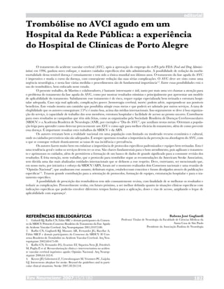 Rev Neurocienc 2007;15/3:182 182
editorial
Trombólise no AVCI agudo em um
Hospital da Rede Pública: a experiência
do Hospital de Clínicas de Porto Alegre
O tratamento do acidente vascular cerebral (AVC), após a aprovação do emprego do rt-PA pelo FDA (Food and Drug Adminis-
tation) em 1996, ganhou novo enfoque, e maiores cuidados específicos têm sido administrados. A possibilidade de redução da morbi-
mortalidade dessa temível doença é entusiasmente e tem sido a tônica mundial nos últimos anos. O tratamento da fase aguda do AVC
é imperativo e muda o curso da doença, com conseqüente redução das suas sérias complicações. O AVC deve ser visto como uma
urgência neurológica, e nesta fase várias medidas e procedimentos são de fundamental importância1,2
. Entre essas possibilidades está o
uso do trombolítico, bem enfocado neste estudo.
O presente trabalho, de Martins e colaboradores, é bastante interessante e útil, tanto por mais uma vez chamar a atenção para
o problema do tratamento da fase aguda do AVC, como por mostrar resultados otimistas e principalmente por apresentar um modelo
de aplicabilidade do tratamento. Sabidamente esse tratamento é de risco, requer equipe especializada bem treinada e estrutura hospi-
talar adequada. Caso seja mal aplicado, complicações graves (hemorragia cerebral, morte) podem advir, superpondo-se aos possíveis
benefícios. Este estudo mostra um caminho que possibilita atingir essas metas e que poderá ser adotado por outros serviços. A taxa de
elegibilidade que os autores conseguiram (15%) é muito boa, acima das médias internacionais. Isso seguramente se deve à boa organiza-
ção do serviço, à capacidade de trabalho dos seus membros, estrutura hospitalar e facilidade de acesso ao pronto socorro. Contribuem
para esses resultados as campanhas que têm sido feitas, como as organizadas pela Sociedade Brasileira de Doenças Cerebrovasculares
(SBDCV) e a Academia Brasileira de Neurologia (ANB), por exemplo o “Dia do AVC”, que auxiliam nestas metas. Orientam a popula-
ção leiga para aprender como detectar precocemente um AVC e como agir para melhor eficácia do tratamento, além de como prevenir
essa doença. É importante ressaltar estes trabalhos da SBDCV e da ABN.
Os autores retratam bem a realidade nacional em uma população com limitado ou moderado recurso econômico e cultural,
onde os cuidados preventivos não são adequados. É sempre oportuno ressaltar a importância da prevenção na abordagem do AVC, com
o que se consegue reduzir drasticamente as taxas de sua incidência e prevalência.
Os autores fazem muito bem em enfatizar a importância de protocolos específicos padronizados e equipes bem treinadas. Esta é
uma tendência geral e todos os serviços devem ter os seus. São chaves fundamentais para o bom atendimento, pois agilizam o tratamen-
to e aprimoram os cuidados, além de permitirem a formação de um banco de dados de grande significado para a constante revisão dos
resultados. É feita menção, neste trabalho, que o protocolo para trombólise segue as recomendações da Americam Stroke Association,
sem dúvida uma das mais abalizadas entidades internacionais que se definem a esse respeito. Deve, entretanto, ser mencionado que,
em nosso meio, por iniciativa e esforço da SBDCV/ABN, foram até o momento realizados dois Consensos nacionais e uma reunião de
“Opinião Nacional”, que analisaram esse assunto, definiram regras, estabeleceram conceitos e foram divulgados através de publicações
específicas1-3
. Trazem grande contribuição para a orientação de protocolos, formação de equipes, estruturação hospitalar e para o tra-
tamento específico.
A possibilidade de prescrição dos trombolíticos tem sido constantemente revista, com finalidade de se melhorar os resultados e
reduzir as complicações. Provavelmente venha, em futuro próximo, a ser melhor definida quanto às situações clínicas específicas com
indicações específicas que poderão envolver diferentes tempos limites para a aplicação, doses e vias de acesso, ampliando o leque de
aplicabilidade com segurança4
.
REFERÊNCIAS BIBLIOGRÁFICAS
Galiardi RJ, Raffin CN, Fabio SRC e demais participantes do Consen-
so da SBDCV. Primeiro Consenso Brasileiro do Tratamento da Fase Aguda
do Acidente Vascular Cerebral. Arq Neuropsiquiatr 2001;59:972-80.
Raffin CN, Gagliardi RJ, Massaro AR, Fernandes JG, Bacellar A,
Fábio SRCF e demais participantes do Consenso da SBDCV. I0 Con-
senso Brasileiro de Trombólise no Acidente Vascular Cerebral. Arq Neu-
ropsiquiatr 2002;60:675-80.
Raffin CN, Fernandes FG, Evaristo EF, Siqueira-Neto JI, Friedrich
M, Puglia P, et al. Revascularização clínica e intervencionista no aciden-
te vascular cerebral isquêmico agudo: Opinião Nacional. Arq Neurop-
siquiatr 2006;64:342-8.
Keyzer JD, Gdovinová Z, Uyttenboogaart M, Vroomen PC, Luijckx
GJ. Intravenous alteplase for stroke. Beyond the guidelines and in parti-
cular clinical situations. Stroke 2007;38:2612-8.
1.
2.
3.
4.
Rubens José Gagliardi
Professor Titular de Neurologia da Faculdade de Ciências Médicas da
Santa Casa de São Paulo
Presidente da Associação Paulista de Neurologia
 