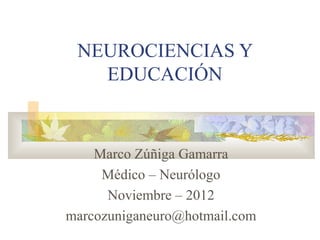 NEUROCIENCIAS Y
   EDUCACIÓN


    Marco Zúñiga Gamarra
     Médico – Neurólogo
      Noviembre – 2012
marcozuniganeuro@hotmail.com
 