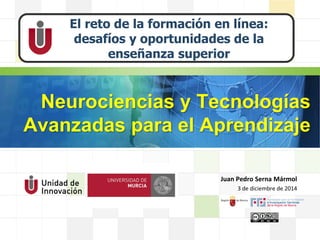 LOGO
Neurociencias y Tecnologías
Avanzadas para el Aprendizaje
El reto de la formación en línea:
desafíos y oportunidades de la
enseñanza superior
Juan Pedro Serna Mármol
3 de diciembre de 2014
 