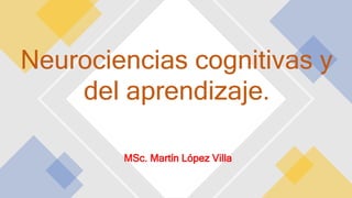 MSc. Martín López Villa
Neurociencias cognitivas y
del aprendizaje.
 