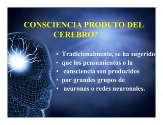 • Tradicionalmente, se ha sugerido
• que los pensamientos o la
CONSCIENCIA PRODUTO DEL
CEREBRO?
• que los pensamientos o la
• consciencia son producidos
• por grandes grupos de
• neuronas o redes neuronales.
 
