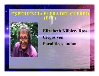 (EFC)
Elizabeth Kübler- Ross
Ciegos ven
EXPERIENCIA FUERA DEL CUERPO
Ciegos ven
Paraliticos andan
 
