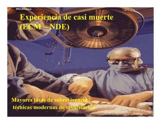 EVOLUÇÃO CLÍNICA DO PACIENTE APÓS TRATAMENTO ESPIRITUALEVOLUÇÃO CLÍNICA DO PACIENTE APÓS TRATAMENTO ESPIRITUAL
•• Com a evidente melhora evolutiva do quadro clínico, procuramos novamente aCom a evidente melhora evolutiva do quadro clínico, procuramos novamente a
equipe médica e questionamos sobre o fato, mas ela não soube explicar aequipe médica e questionamos sobre o fato, mas ela não soube explicar a
mudança repentina no estado clínico do paciente.mudança repentina no estado clínico do paciente.
PERITONITE AGRAVADA POR MAUS FLUIDOSPERITONITE AGRAVADA POR MAUS FLUIDOS
Experiencia de casi muerte (NDE)
Experiencia de casi muerte
(ECM – NDE)
•• Em primeiro de dezembro de 1993 , foi reinternado para fechamento daEm primeiro de dezembro de 1993 , foi reinternado para fechamento da
ileostomia e reconstrução do transito intestinal,com evolução clínica muito boa,ileostomia e reconstrução do transito intestinal,com evolução clínica muito boa,
obtendo alta em 9 de dezembro.obtendo alta em 9 de dezembro.
Boletim MédicoBoletim Médico –– Espírita n. 10Espírita n. 10
Caso apresentado no MEDNESP 1995Caso apresentado no MEDNESP 1995 –– Dr.Dr.
Mayores tasas de sobrevivencia :
técnicas modernas de resucitación
Mayores tasas de sobrevivencia :
técnicas modernas de resucitación
 